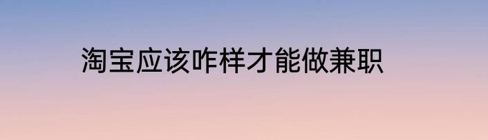 淘宝应该咋样才能做兼职
