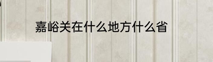 嘉峪关在什么地方什么省