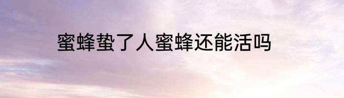 蜜蜂蛰了人蜜蜂还能活吗