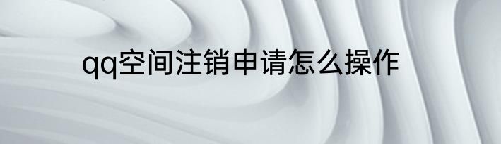 qq空间注销申请怎么操作