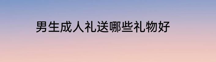 男生成人礼送哪些礼物好