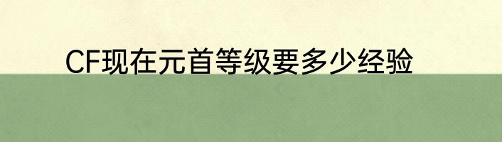 CF现在元首等级要多少经验