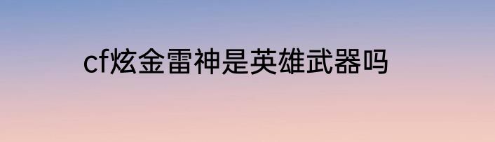 cf炫金雷神是英雄武器吗