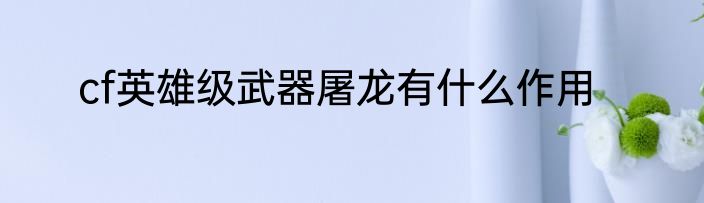 cf英雄级武器屠龙有什么作用