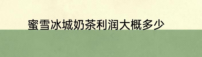 蜜雪冰城奶茶利润大概多少