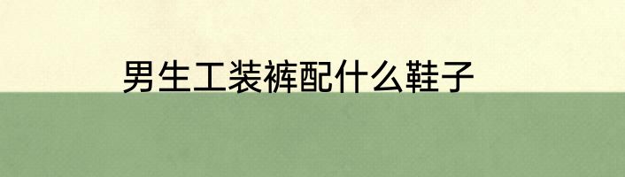 男生工装裤配什么鞋子