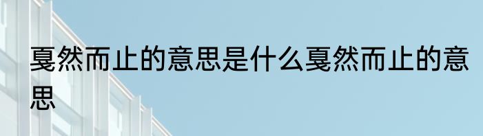 戛然而止的意思是什么戛然而止的意思