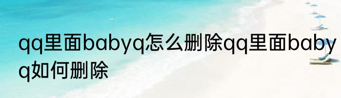 qq里面babyq怎么删除qq里面babyq如何删除