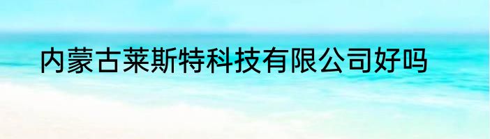 内蒙古莱斯特科技有限公司好吗