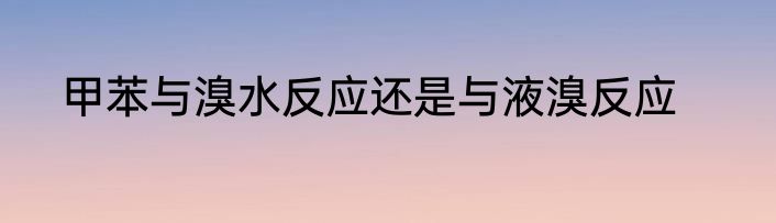 甲苯与溴水反应还是与液溴反应