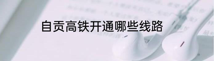 自贡高铁开通哪些线路
