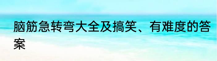 脑筋急转弯大全及搞笑、有难度的答案