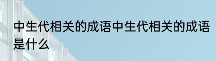 中生代相关的成语中生代相关的成语是什么