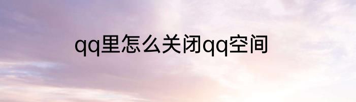 qq里怎么关闭qq空间