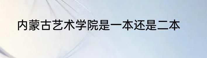 内蒙古艺术学院是一本还是二本