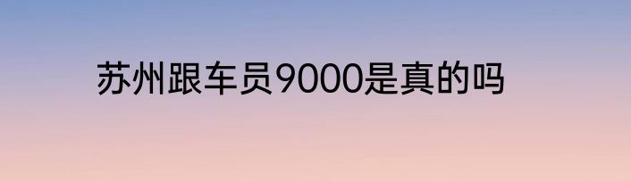 苏州跟车员9000是真的吗