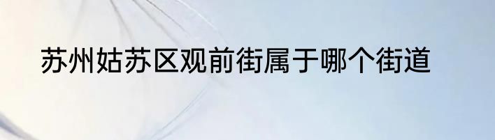 苏州姑苏区观前街属于哪个街道