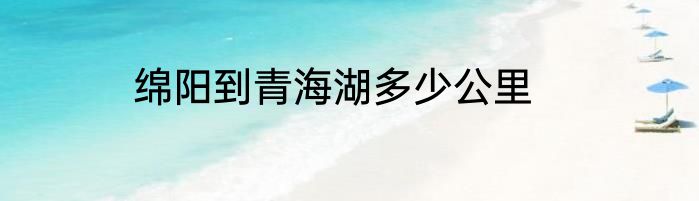 绵阳到青海湖多少公里