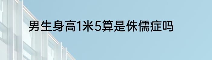 男生身高1米5算是侏儒症吗