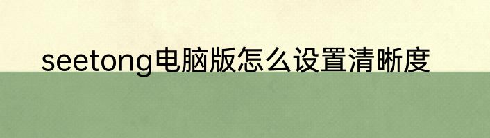 seetong电脑版怎么设置清晰度