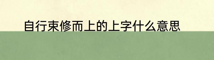 自行束修而上的上字什么意思