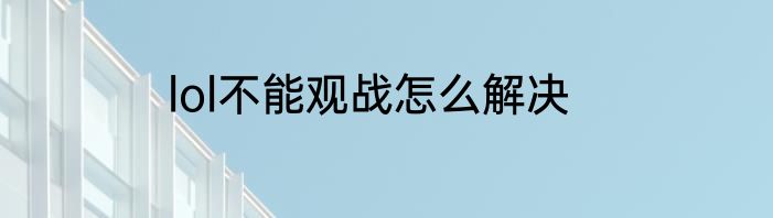 lol不能观战怎么解决