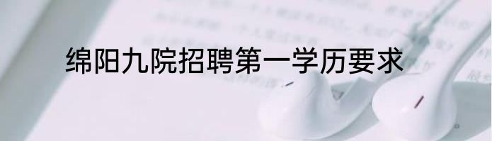 绵阳九院招聘第一学历要求