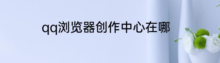 qq浏览器创作中心在哪