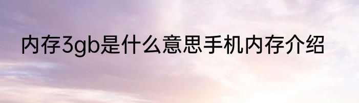 内存3gb是什么意思手机内存介绍