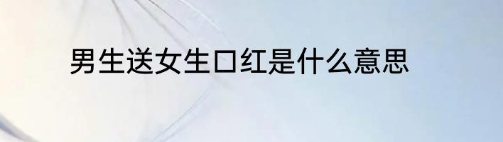 男生送女生口红是什么意思
