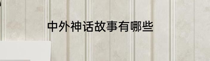 中外神话故事有哪些