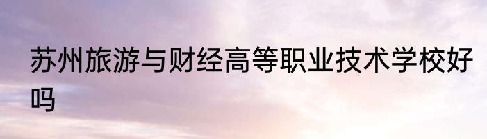 苏州旅游与财经高等职业技术学校好吗