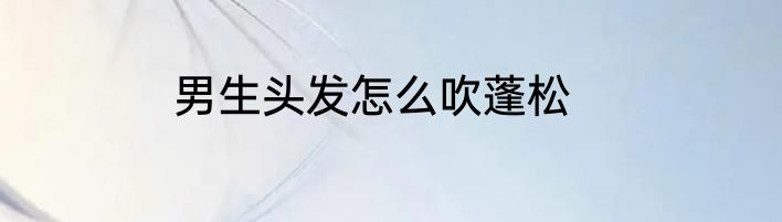 男生头发怎么吹蓬松