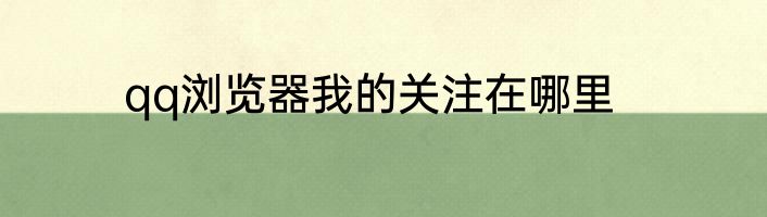 qq浏览器我的关注在哪里
