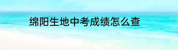 绵阳生地中考成绩怎么查