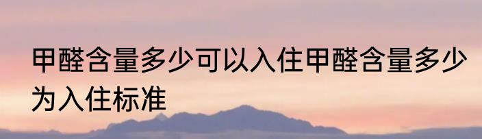 甲醛含量多少可以入住甲醛含量多少为入住标准