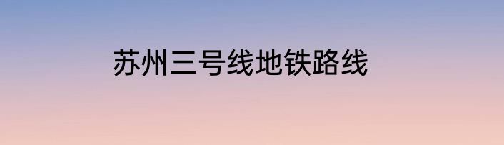 苏州三号线地铁路线