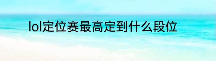 lol定位赛最高定到什么段位
