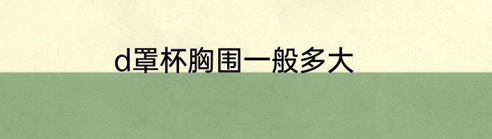 d罩杯胸围一般多大