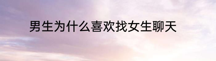 男生为什么喜欢找女生聊天