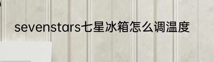 sevenstars七星冰箱怎么调温度