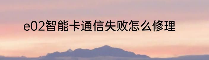 e02智能卡通信失败怎么修理