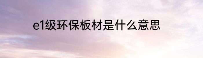 e1级环保板材是什么意思