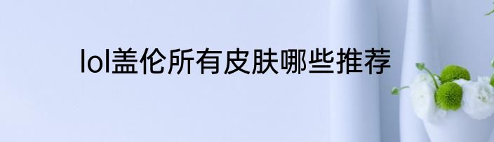 lol盖伦所有皮肤哪些推荐