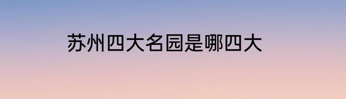 苏州四大名园是哪四大