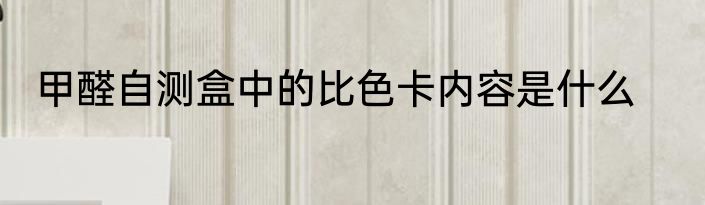 甲醛自测盒中的比色卡内容是什么