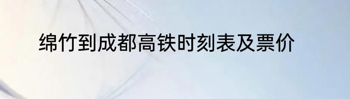 绵竹到成都高铁时刻表及票价