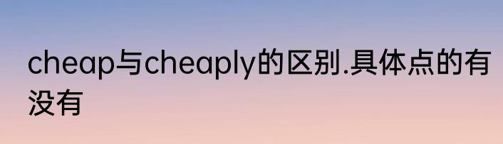 cheap与cheaply的区别.具体点的有没有