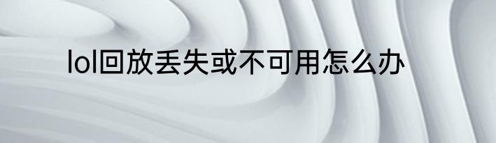 lol回放丢失或不可用怎么办