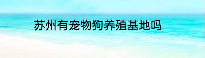 苏州有宠物狗养殖基地吗